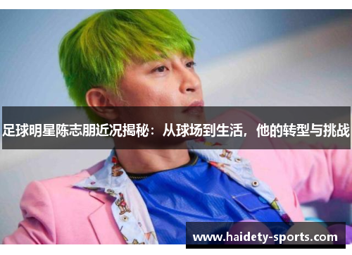 足球明星陈志朋近况揭秘：从球场到生活，他的转型与挑战