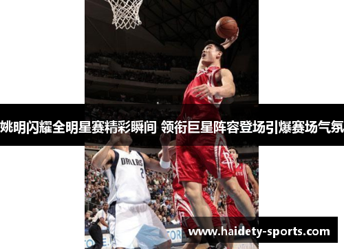 姚明闪耀全明星赛精彩瞬间 领衔巨星阵容登场引爆赛场气氛