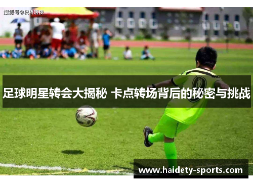 足球明星转会大揭秘 卡点转场背后的秘密与挑战