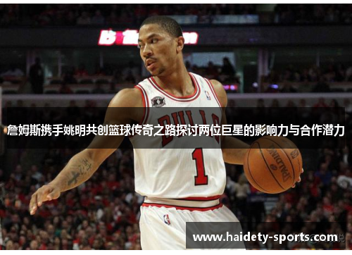 詹姆斯携手姚明共创篮球传奇之路探讨两位巨星的影响力与合作潜力