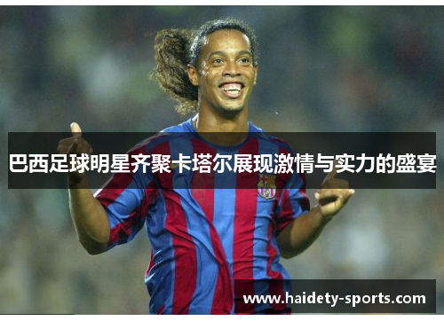 巴西足球明星齐聚卡塔尔展现激情与实力的盛宴
