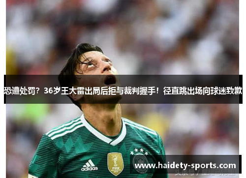恐遭处罚？36岁王大雷出局后拒与裁判握手！径直跳出场向球迷致歉