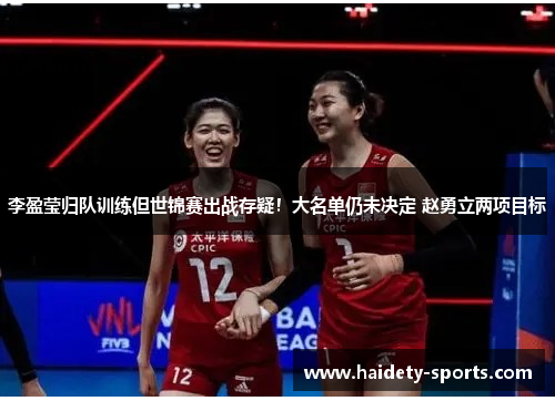 李盈莹归队训练但世锦赛出战存疑！大名单仍未决定 赵勇立两项目标